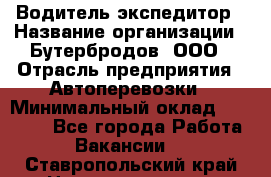 Водитель-экспедитор › Название организации ­ Бутербродов, ООО › Отрасль предприятия ­ Автоперевозки › Минимальный оклад ­ 30 000 - Все города Работа » Вакансии   . Ставропольский край,Невинномысск г.